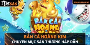 Bắn cá Hoàng Kim chuyên mục săn thưởng hấp dẫn